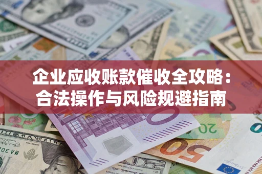 济南企业应收账款催收全攻略：合法操作与风险规避指南