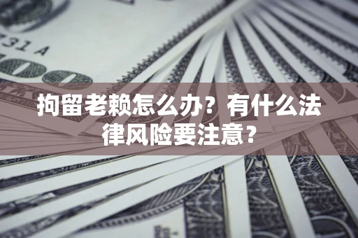 济南拘留老赖怎么办？有什么法律风险要注意？