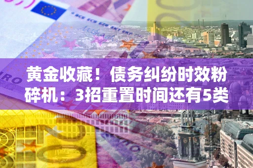 济南黄金收藏！债务纠纷时效粉碎机：3招重置时间还有5类不设年限的特殊债务
