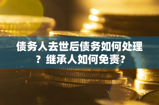济南债务人去世后债务如何处理？继承人如何免责？