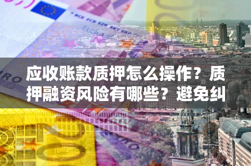济南应收账款质押怎么操作？质押融资风险有哪些？避免纠纷高效融资技巧