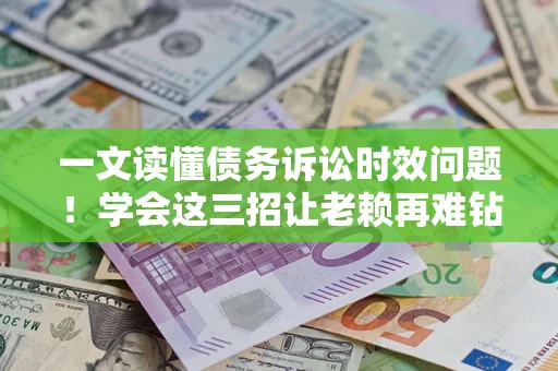 济南一文读懂债务诉讼时效问题！学会这三招让老赖再难钻空子