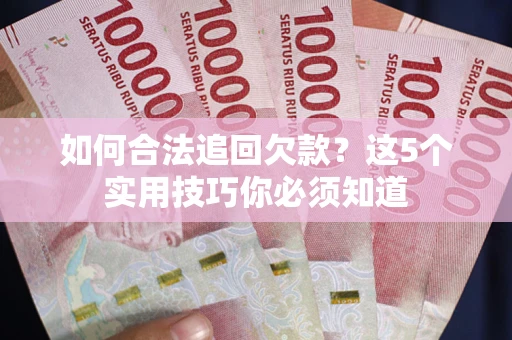 济南如何合法追回欠款？这5个实用技巧你必须知道