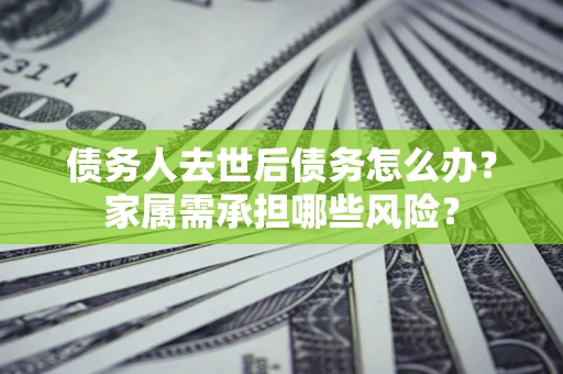 济南债务人去世后债务怎么办？家属需承担哪些风险？