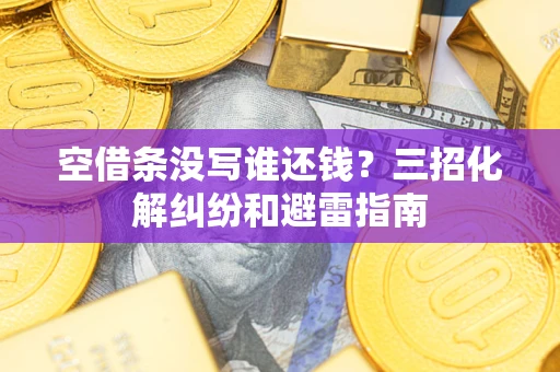 济南空借条没写谁还钱？三招化解纠纷和避雷指南