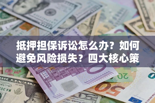 济南抵押担保诉讼怎么办？如何避免风险损失？四大核心策略全解读