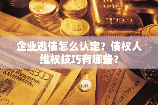 济南企业逃债怎么认定？债权人维权技巧有哪些？