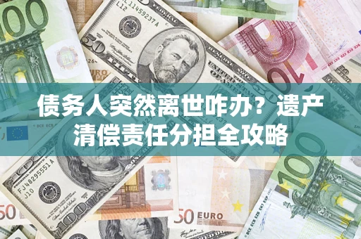 济南债务人突然离世咋办？遗产清偿责任分担全攻略