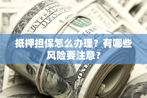 济南抵押担保怎么办理？有哪些风险要注意？