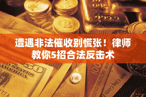 济南遭遇非法催收别慌张！律师教你5招合法反击术