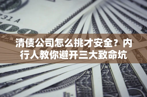济南清债公司怎么挑才安全?内行人教你避开三大致命坑 济南清债公司怎么挑才安全?内行人教你避开三大致命坑