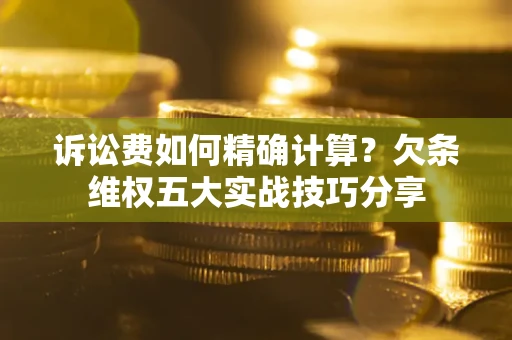 济南诉讼费如何精确计算？欠条维权五大实战技巧分享