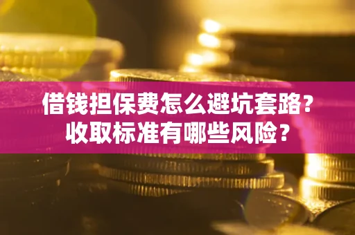 济南借钱担保费怎么避坑套路?收取标准有哪些风险? 济南借钱担保费怎么避坑套路?收取标准有哪些风险?