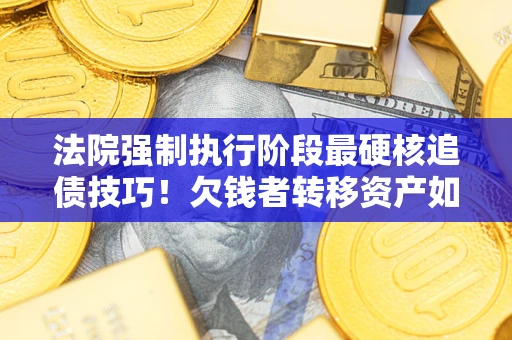 济南法院强制执行阶段最硬核追债技巧！欠钱者转移资产如何破解？