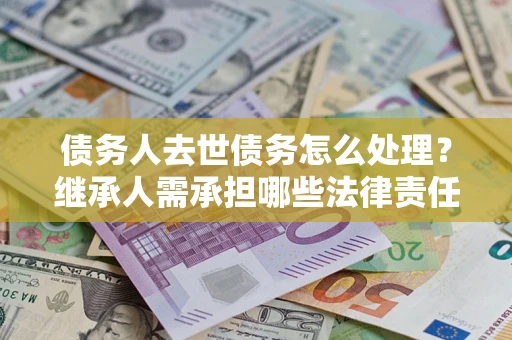 济南债务人去世债务怎么处理？继承人需承担哪些法律责任？