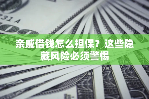 济南亲戚借钱怎么担保？这些隐藏风险必须警惕