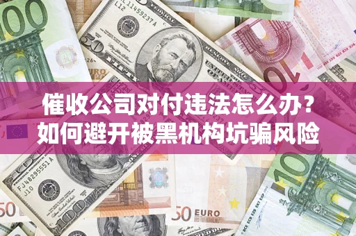 济南催收公司对付违法怎么办？如何避开被黑机构坑骗风险