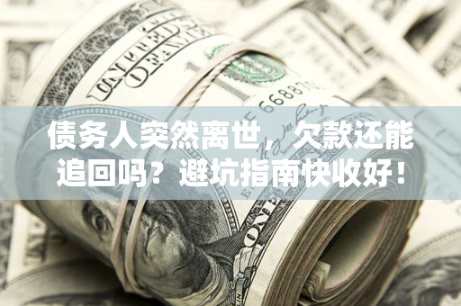 济南债务人突然离世，欠款还能追回吗？避坑指南快收好！
