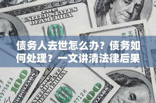 济南债务人去世怎么办？债务如何处理？一文讲清法律后果