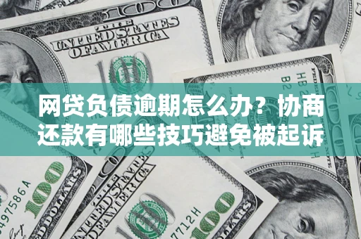 济南网贷负债逾期怎么办？协商还款有哪些技巧避免被起诉？