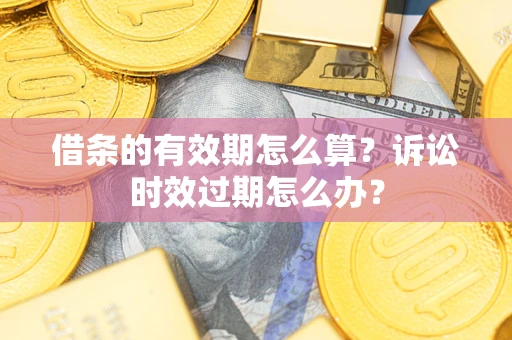济南借条的有效期怎么算？诉讼时效过期怎么办？