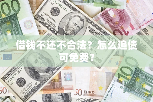 济南借钱不还不合法？怎么追债可免费？