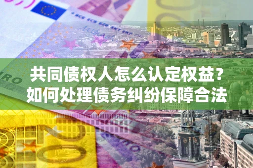 济南共同债权人怎么认定权益？如何处理债务纠纷保障合法权益？