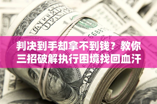 济南判决到手却拿不到钱？教你三招破解执行困境找回血汗钱