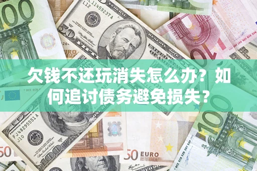 济南欠钱不还玩消失怎么办？如何追讨债务避免损失？