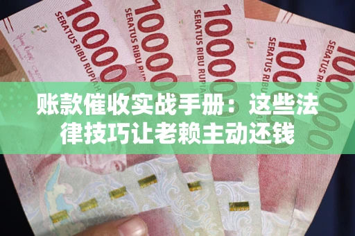 济南账款催收实战手册：这些法律技巧让老赖主动还钱