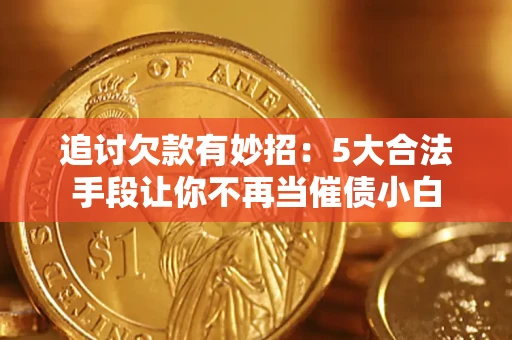 济南追讨欠款有妙招：5大合法手段让你不再当催债小白
