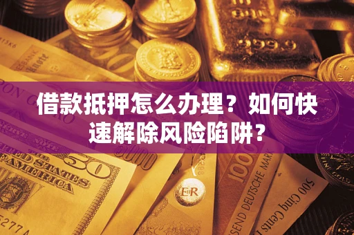 济南借款抵押怎么办理？如何快速解除风险陷阱？