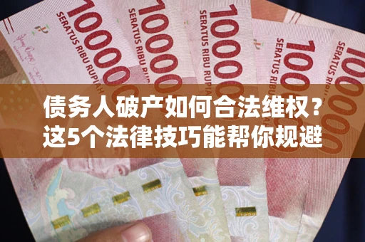 济南债务人破产如何合法维权？这5个法律技巧能帮你规避风险