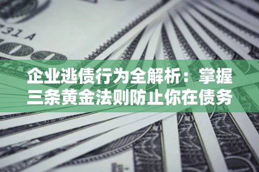 济南企业逃债行为全解析：掌握三条黄金法则防止你在债务乱局中“踩雷”