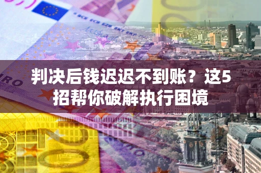 济南判决后钱迟迟不到账？这5招帮你破解执行困境