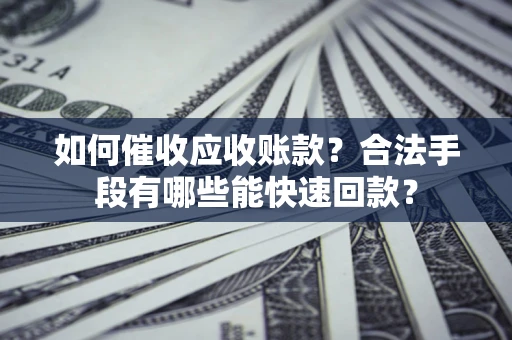 济南如何催收应收账款？合法手段有哪些能快速回款？