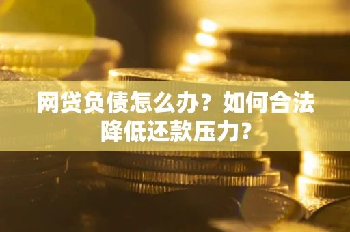 济南网贷负债怎么办？如何合法降低还款压力？