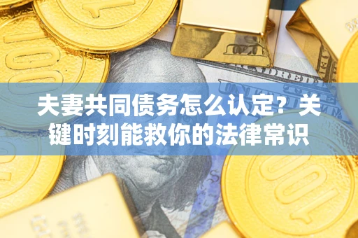 济南夫妻共同债务怎么认定？关键时刻能救你的法律常识