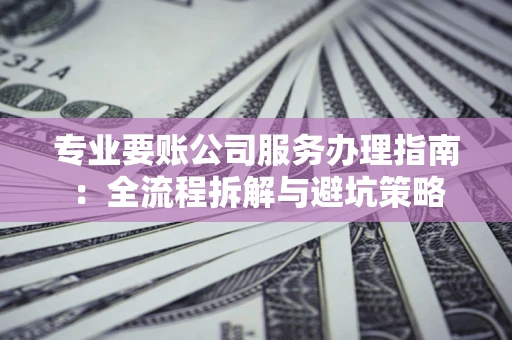 济南专业要账公司服务办理指南：全流程拆解与避坑策略
