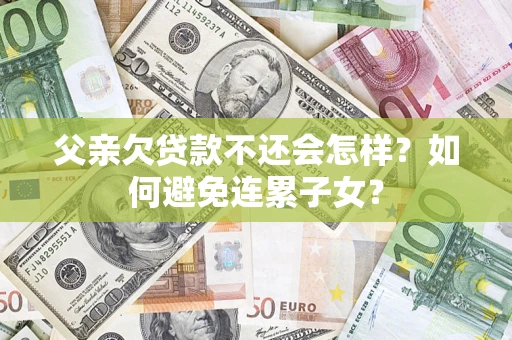 济南父亲欠贷款不还会怎样？如何避免连累子女？