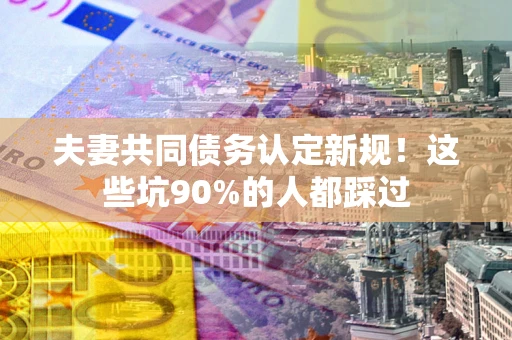 济南夫妻共同债务认定新规！这些坑90%的人都踩过