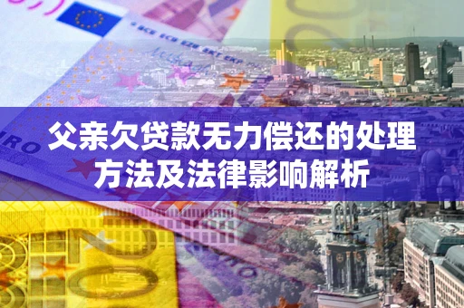济南父亲欠贷款无力偿还的处理方法及法律影响解析