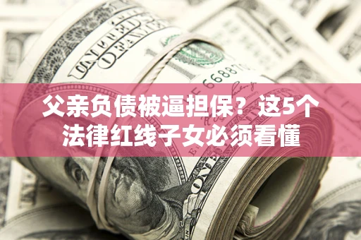 济南父亲负债被逼担保？这5个法律红线子女必须看懂