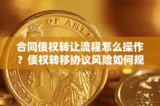 济南合同债权转让流程怎么操作？债权转移协议风险如何规避？