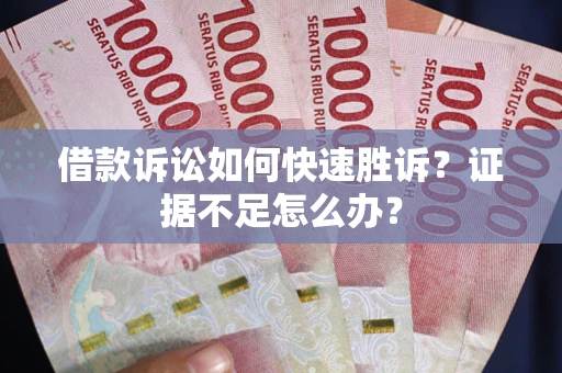 济南借款诉讼如何快速胜诉？证据不足怎么办？