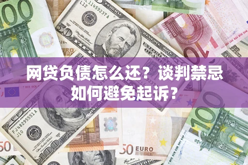 济南网贷负债怎么还？谈判禁忌如何避免起诉？