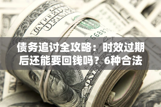 济南债务追讨全攻略：时效过期后还能要回钱吗？6种合法手段助你维权