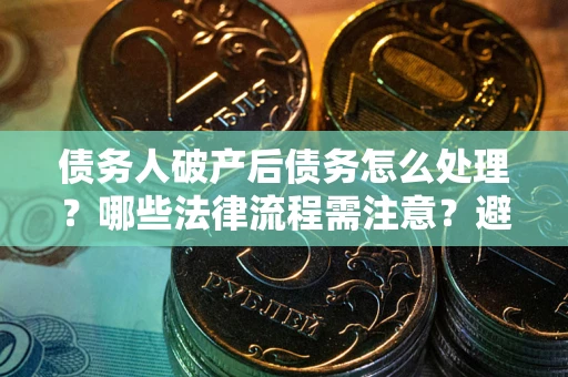 济南债务人破产后债务怎么处理？哪些法律流程需注意？避免踩坑指南