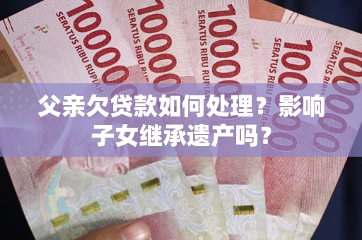 济南父亲欠贷款如何处理?影响子女继承遗产吗? 济南父亲欠贷款如何处理?影响子女继承遗产吗?