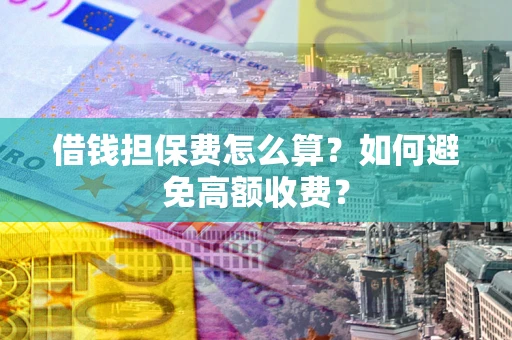 济南借钱担保费怎么算？如何避免高额收费？